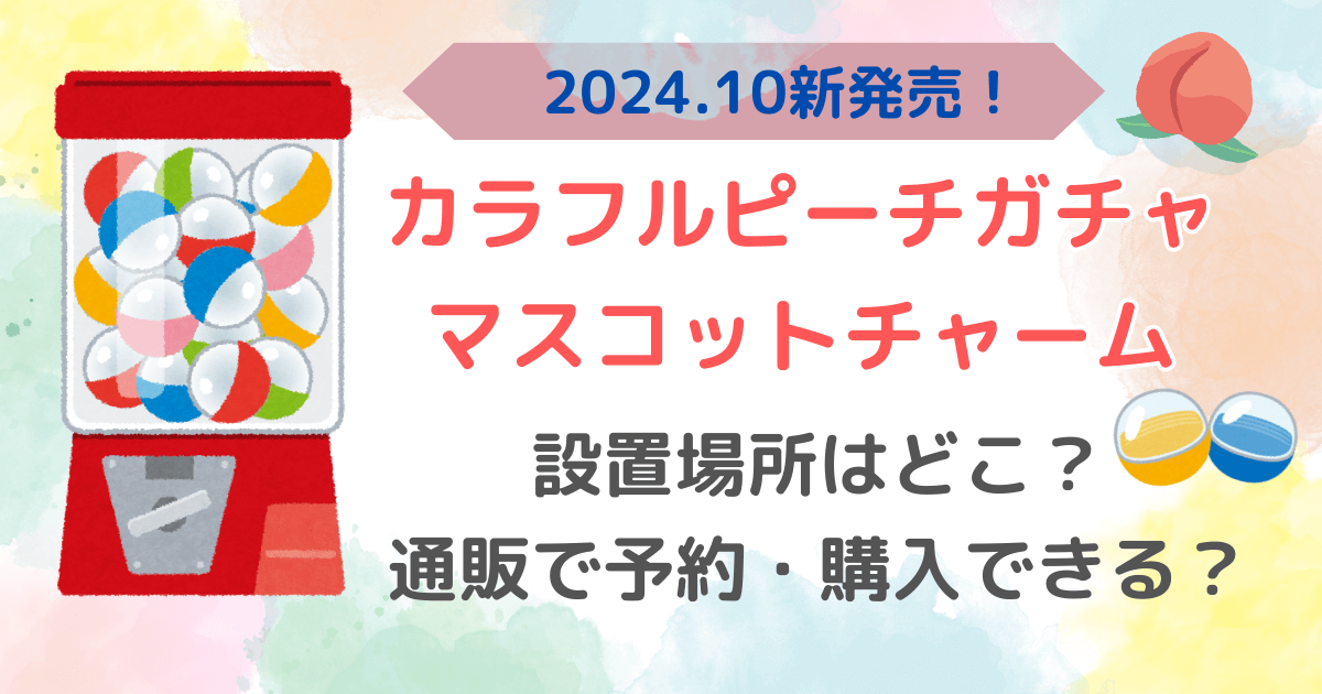 カラフルピーチ　からぴち　ガチャガチャ　マスコットチャーム　発売日　設置場所　通販予約・購入について