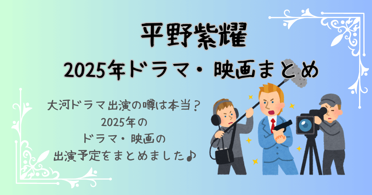 平野紫耀　2025年　ドラマ　映画　出演予定　まとめ　大河ドラマ　噂は本当？　TBSドラマ　秋クール