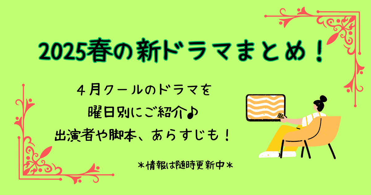 春ドラマ2025　春の新ドラマ　4月クール　新ドラマ　曜日別　出演者　脚本　あらすじ　テレビドラマ　朝ドラ　夜ドラ　放送局