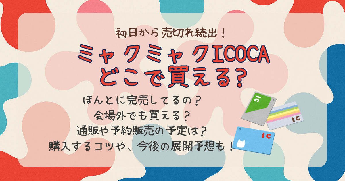 ミャクミャクICOCA　イコカ　完売　再販　会場外　どこで買える　どこで売ってる　ラインナップ　通販　予約　オンライン　再入荷　購入のコツ　今後の展開　限定　グッズ