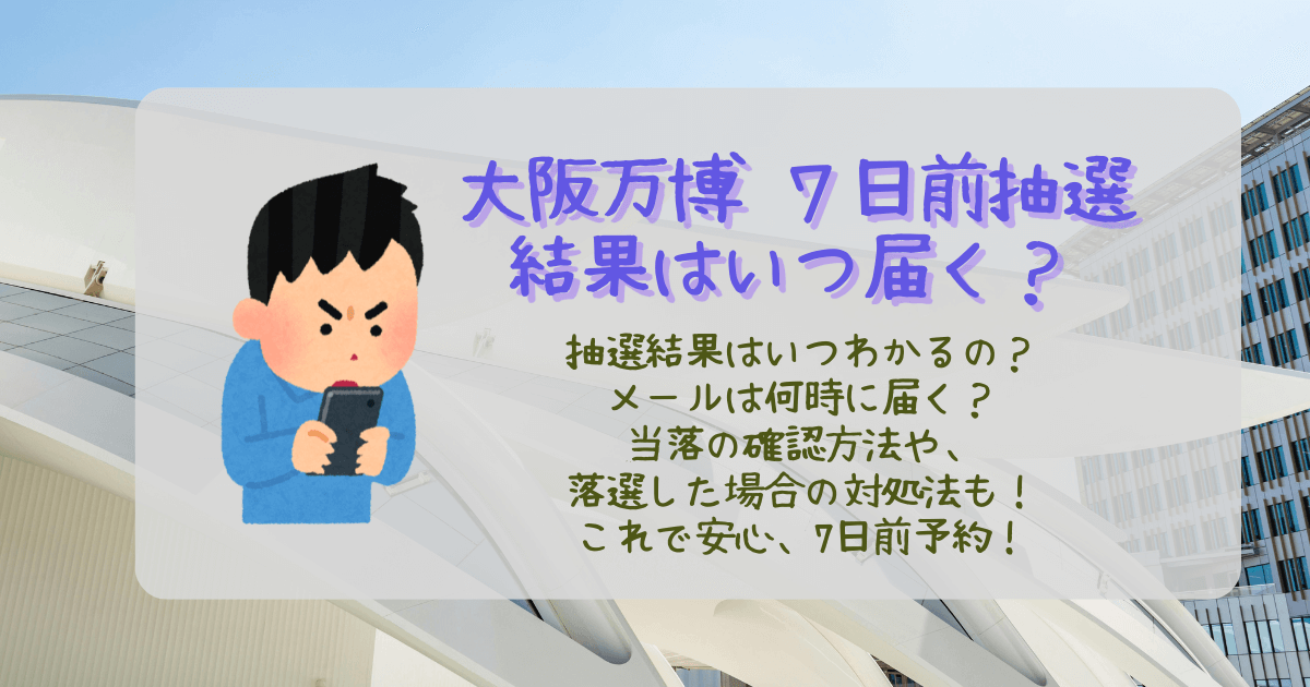 大阪万博　7日前予約　結果　いつ　何時　当選　落選　結果いつくる　確認方法　メール　メッセージ　当落確認　　