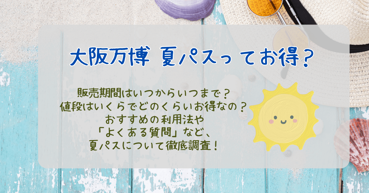 大阪万博　夏パス　販売期間　値段　いつからいつまで　使用期間　どのくらいお得　元取れる　使い方　買い方　よくある質問　混雑　予約　夏休み　ファミリー　