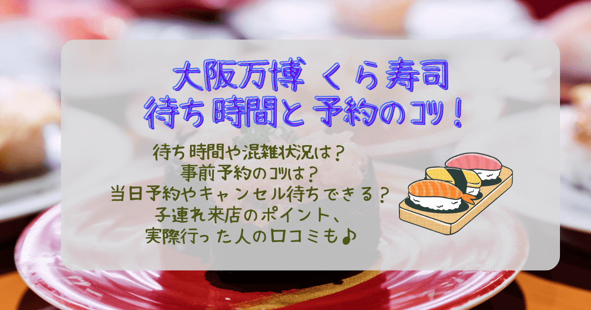 大阪万博　くら寿司　待ち時間　混雑状況　夏休み　事前予約　予約なし　予約のコツ　予約できない　キャンセル待ち　整理券　並ぶ　子連れ　メニュー　口コミ　リアル体験レポ