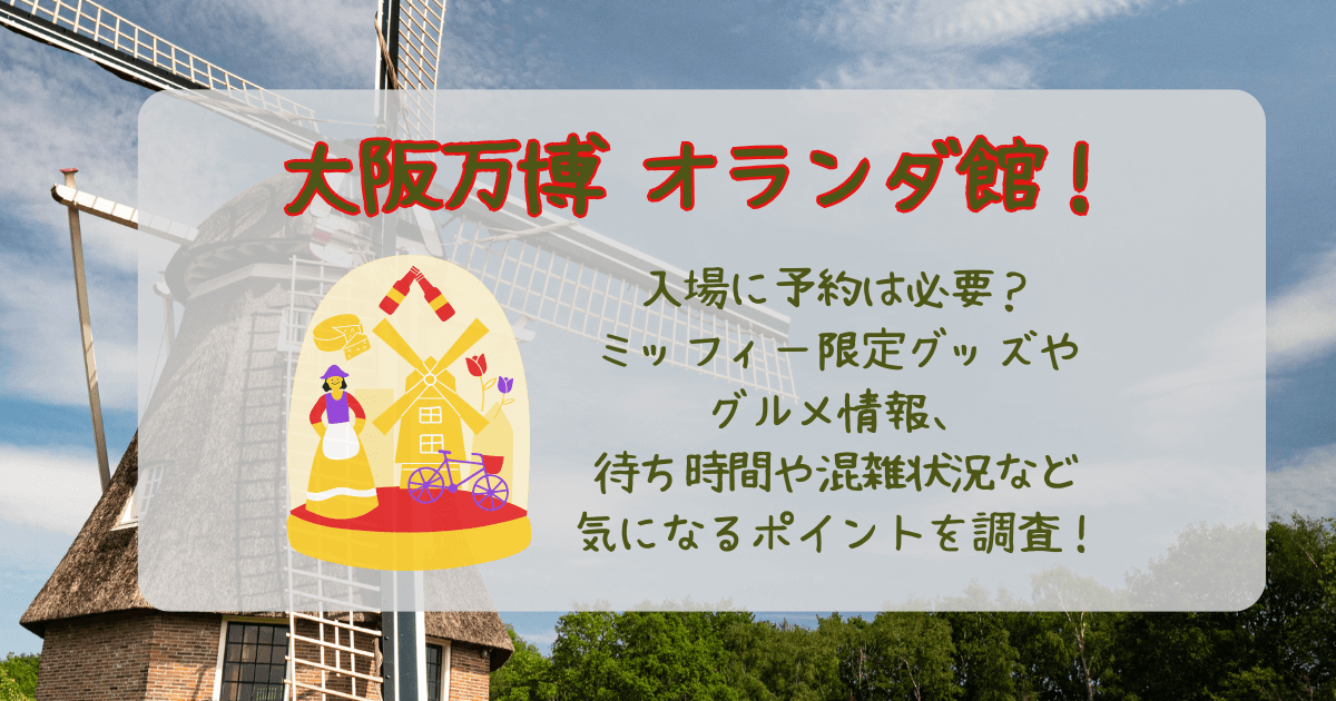 大阪万博　オランダ館　オランダパビリオン　ミッフィー　限定グッズ　値段　グルメ　レストラン　メニュー　コラボ　待ち時間　混雑状況　予約　予約なし　予約必要　見どころ　
