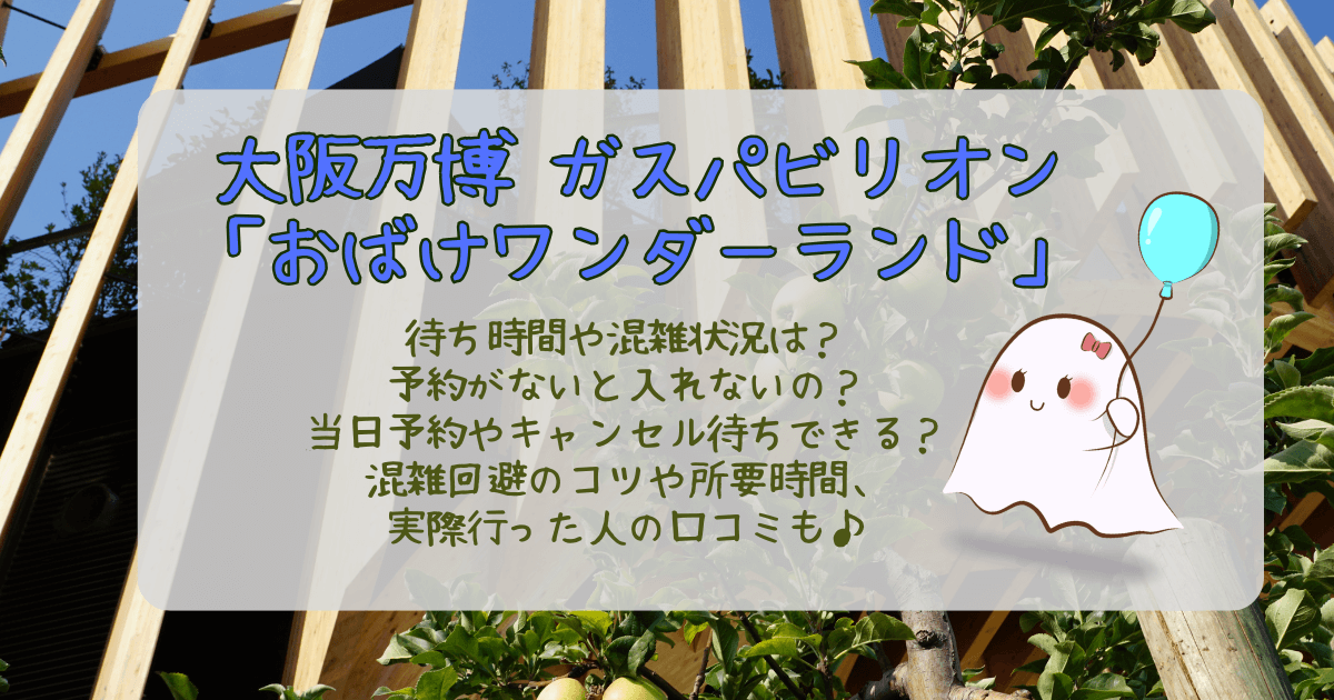 大阪万博　ガスパビリオン　おばけワンダーランド　待ち時間　混雑　予約なし　当日予約　キャンセル待ち　混雑回避　コツ　所要時間　口コミ　