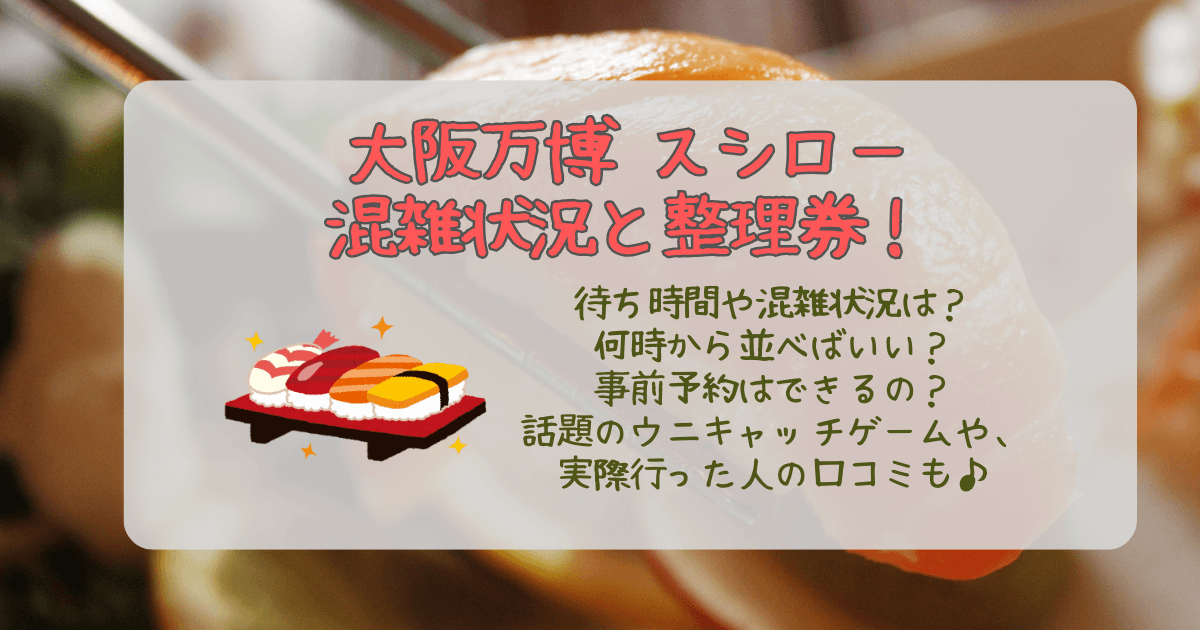 大阪万博　スシロー　スシロー未来型万博店　混雑　待ち時間　整理券　何時から　予約　予約できない　ウニ　ゲーム　口コミ　限定メニュー　混雑状況　オリジナルグッズ