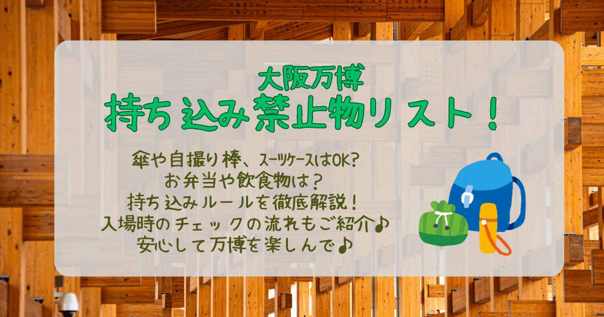 大阪万博　持ち込み禁止物　リスト　傘　自撮り棒　スーツケース　カメラ　お弁当　飲食物　飲み物　お酒　水筒　持ち込みルール　荷物検査　椅子　折りたたみ　NG　OK