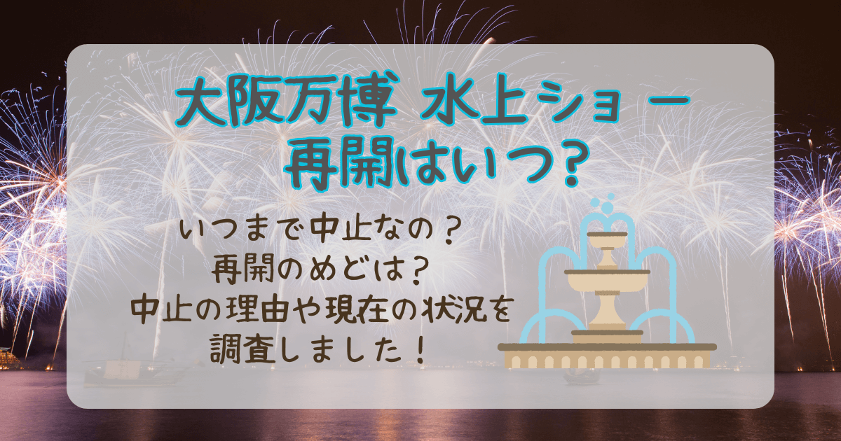 大阪万博　水上ショー　噴水ショー　中止　再開　いつ　いつまで　中止の理由　再開のめど　現在　状況　SNS　