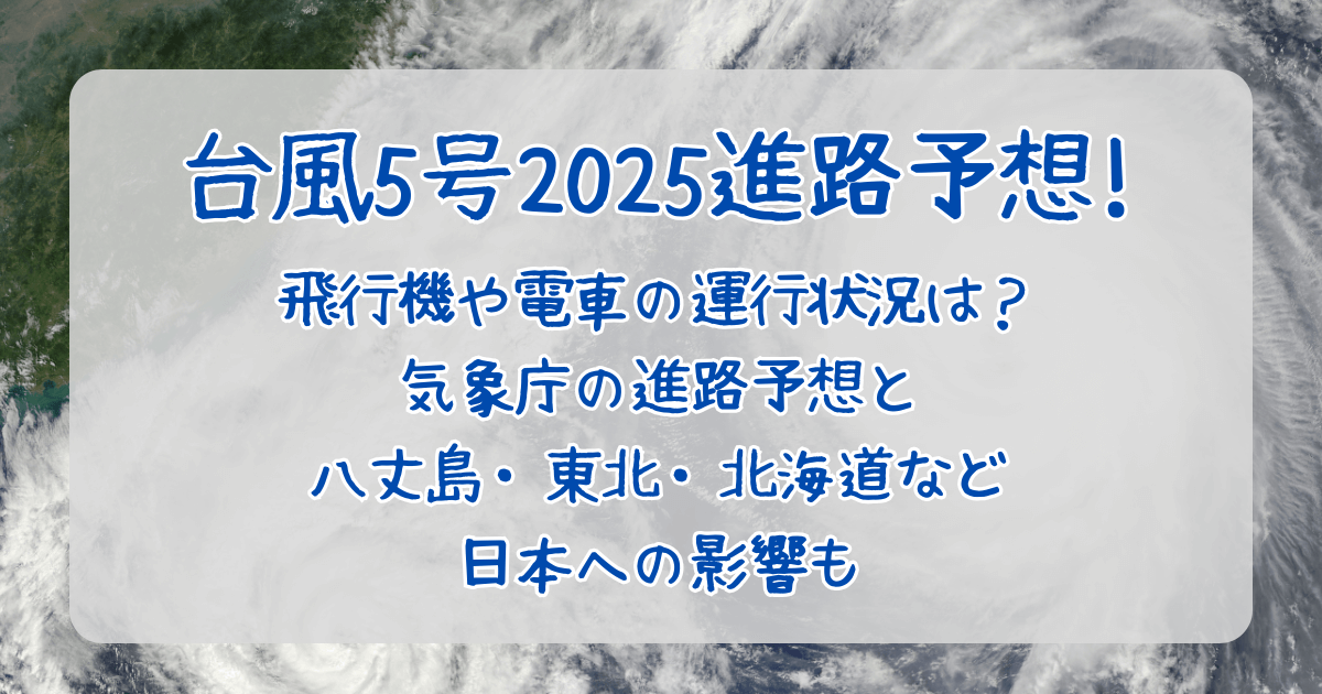 台風5号　2025　進路予想　進路　気象庁　飛行機　電車　運行状況　被害　八丈島　東北　北海道　風速　雨量　被害予想