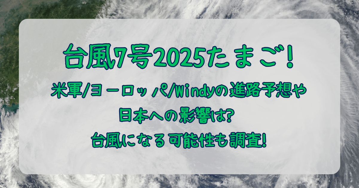 台風7号　2025　たまご　米軍　JTWC　ヨーロッパ中期予報センター　ヨーロッパ　Windy　日本への影響　台風になる可能性　被害　進路予想　発生状況　