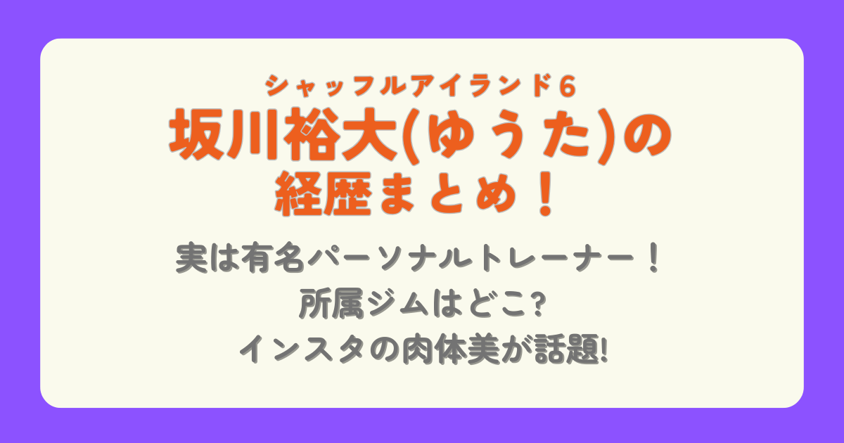 坂川裕大　ゆうた　シャッフルアイランド6　経歴　プロフィール　パーソナルトレーナー　所属事務　Me-mott　インスタ　SNS　X　肉体美　見どころ