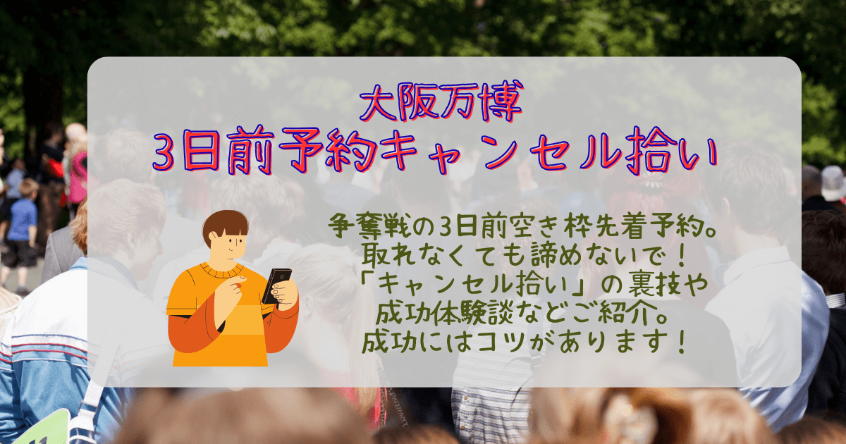 大阪万博　3日前予約　3日前空き枠先着予約　キャンセル　キャンセル待ち　キャンセル拾い　成功のコツ　裏技　体験談　何時　有利　狙い目　パビリオン　取れない　対処法