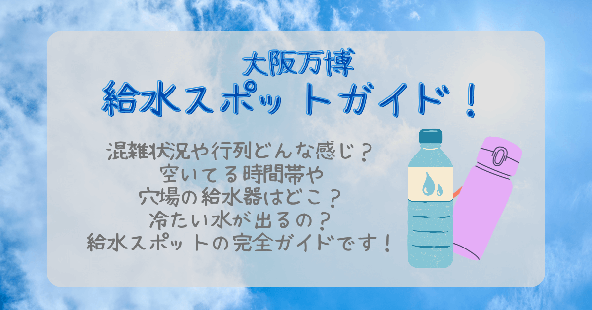 大阪万博　給水スポット　無料　混雑　混雑状況　行列　並ぶ　待ち時間　空いてる時間帯　空いてる場所　穴場　給水機　冷たい　ぬるい　マイボトル　