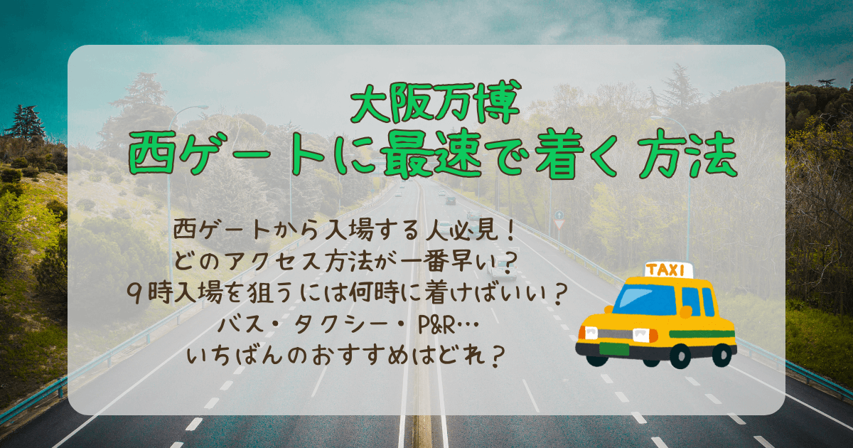 大阪万博　西ゲート　早く着く方法　最速で着く　早く着くには　入場時間　何時に並ぶ　シャトルバス　タクシー　朝一　アクセス　P&R　徒歩　東ゲート　おすすめ　９時入場　