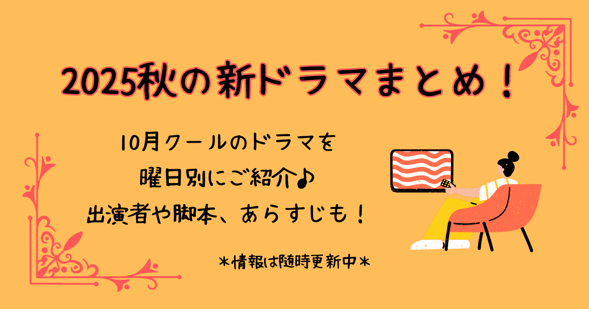 2025　秋　ドラマ　新ドラマ　2025年10月　10月クール　曜日別　まとめ　出演者　キャスト　脚本家　演出家　あらすじ　初回放送　