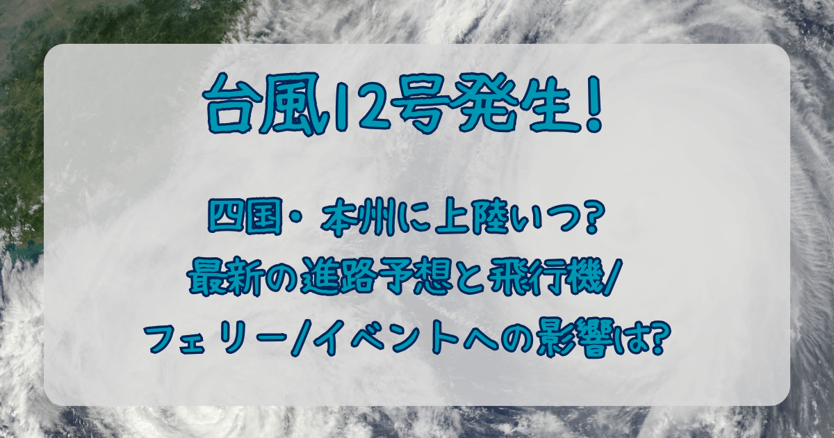 台風12号　2025　発生　鹿児島　四国　本州　上陸　いつ　時期　最新　進路予想　飛行機　フェリー　イベント　影響　暴風　大雨　豪雨　被害　