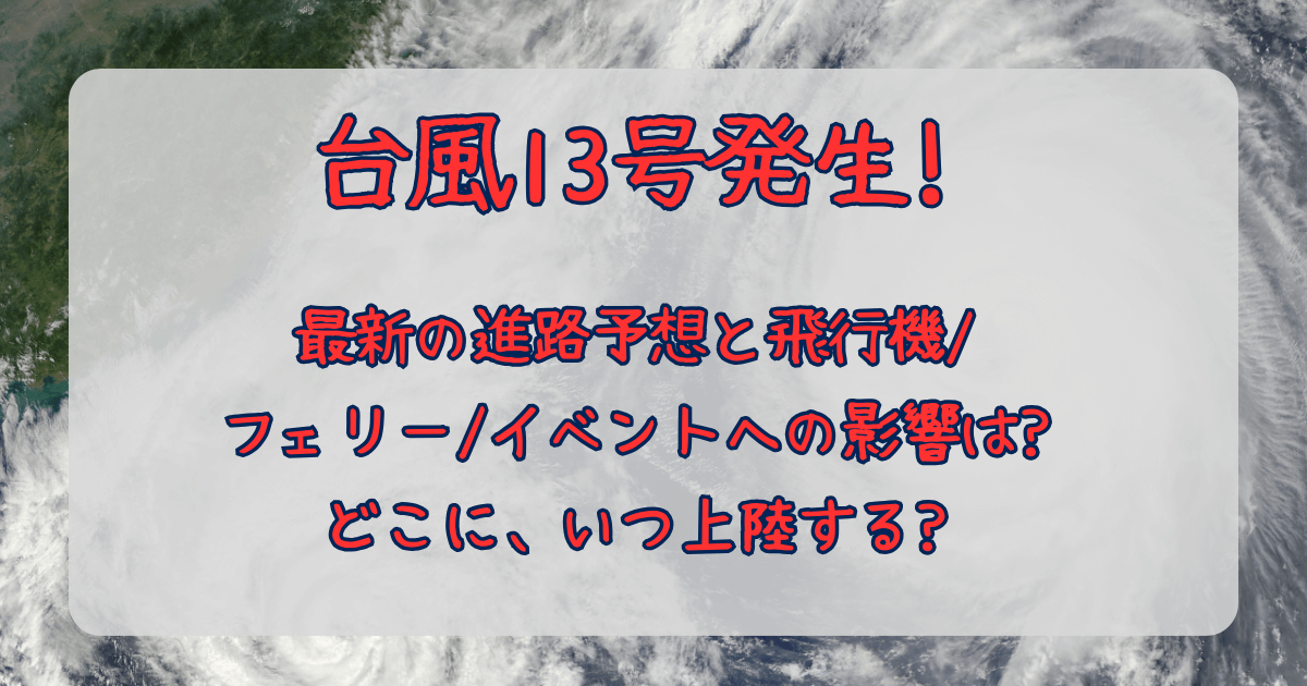 台風13号　2025　発生　最新　進路予想　飛行機　欠航　キャンセル　払い戻し　フェリー　イベント　影響　上陸　いつ　どこ　