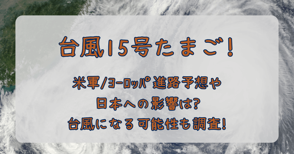 台風15号　2025　たまご　米軍　ヨーロッパ中期予報センター　Windy　進路予想　最新　日本への影響　台風になる確率　可能性　雨量　風速　地域　被害