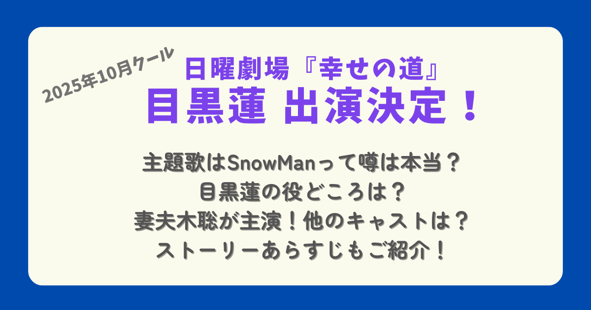 日曜劇場　幸せの道　2025年10月　目黒蓮　めめ　出演　主題歌　SnowMan　役どころ　妻夫木聡　川口春奈　今田美桜　キャスト　あらすじ　噂　予想　