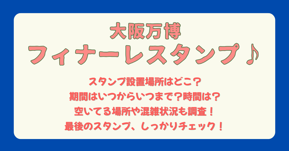 大阪万博　万博　フィナーレスタンプ　ミャクミャク　おおきに　設置場所　どこ　場所　　期間　いつから　いつまで　時間　何時から　何時まで　空いてる場所　混雑状況　待ち時間　