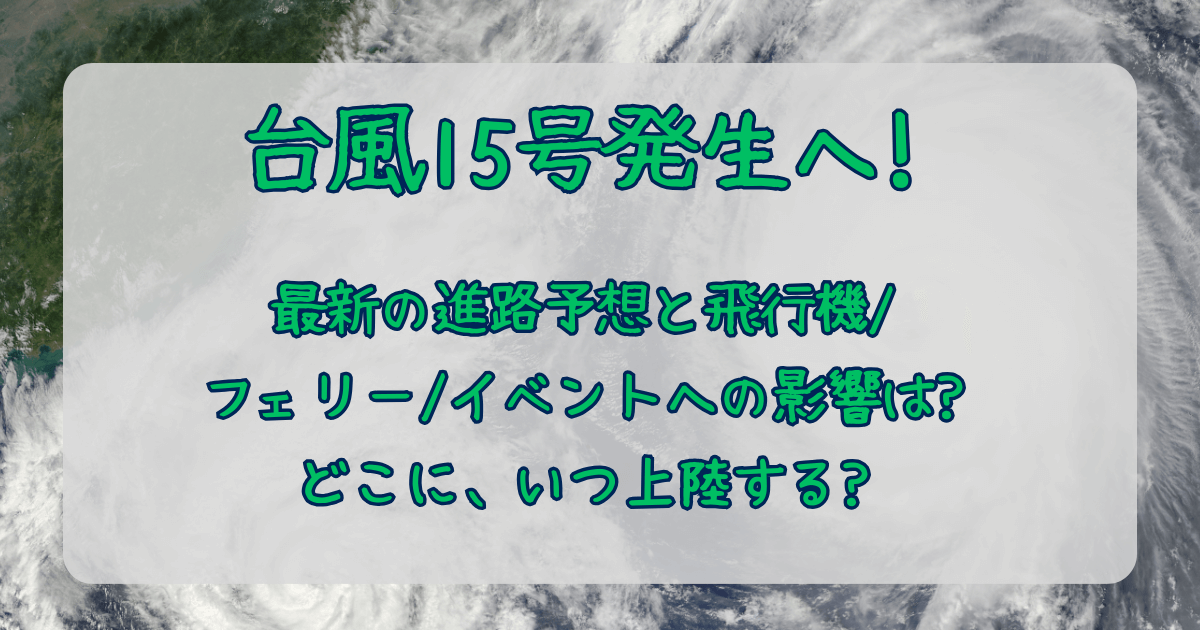 台風15号　2025　最新　進路予想　発生　進路　飛行機　フェリー　新幹線　イベント　どこ　いつ　上陸　各地　被害　九州　四国　中国　東海　関西　関東　縦断　イベント　中止　延期　キャンセル　欠航　運休　予想　　払い戻し　キャンセル