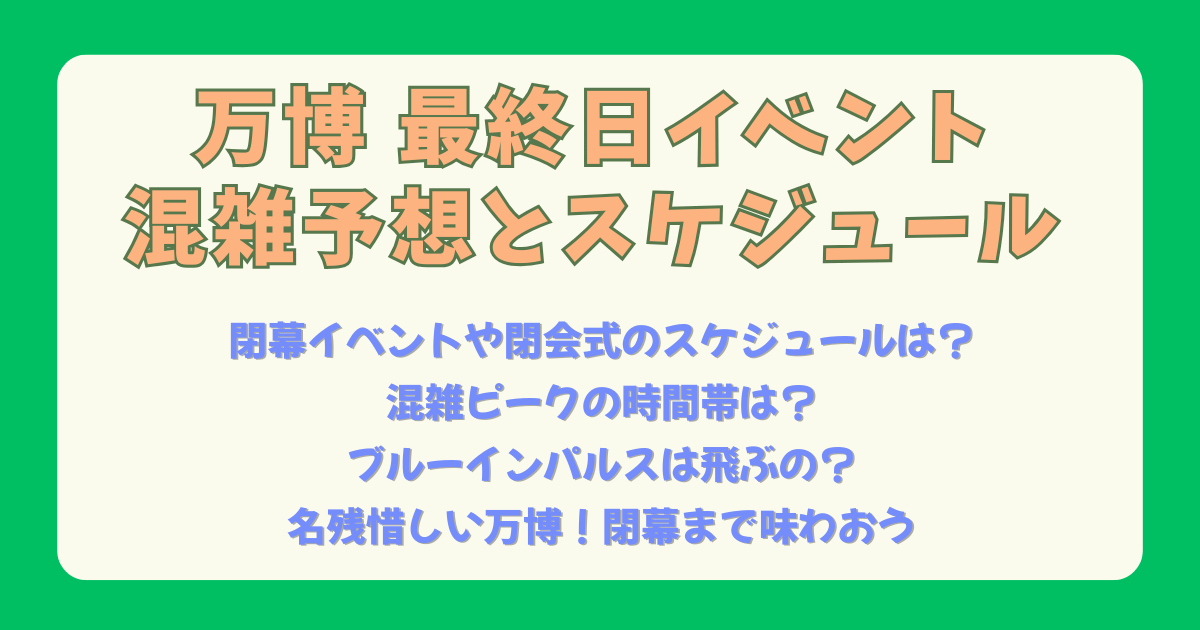 万博　大阪万博　最終日　閉幕日　閉会式　イベント　スケジュール　タイムスケジュール　時間　混雑　ピーク　混雑予想　混雑回避　ブルーインパルス　コブクロ　予約　ライブ　