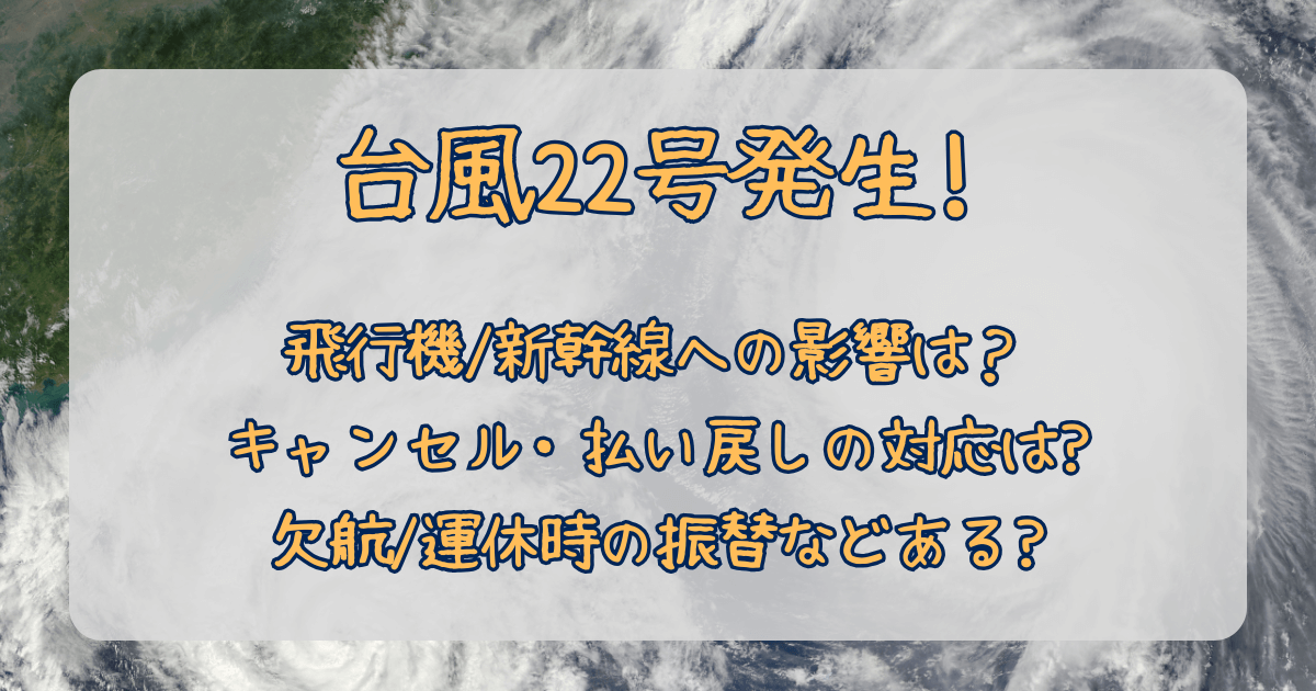 台風22号　2025　発生　飛行機　新幹線　運休　欠航　確率　キャンセル　払い戻し　判断いつ　無料　振替　　対応　影響　JAL　ANA　JR東海　JR東日本　JR西日本　ピーチ　スカイジェット　