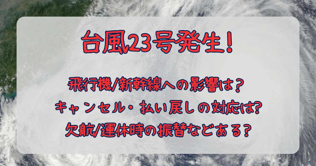 台風23号　2025　発生　飛行機　新幹線　運休　欠航　確率　キャンセル　払い戻し　判断いつ　無料　振替　　対応　影響　JAL　ANA　JR東海　JR東日本　JR西日本　ピーチ　スカイジェット　