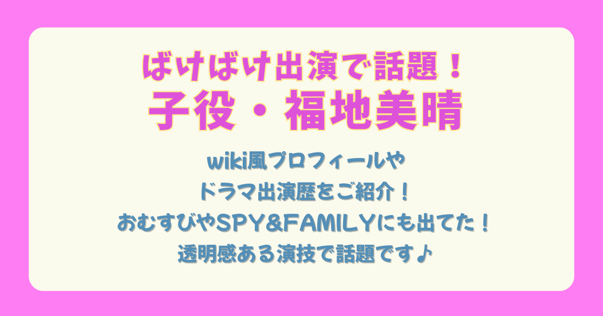 福地美晴　ばけばけ　子役　おむすび　アーニャ　SPY&FAMILY　ミュージカル　ドラマ　出演歴　wiki　磯村アメリ　似てる　プロフィール