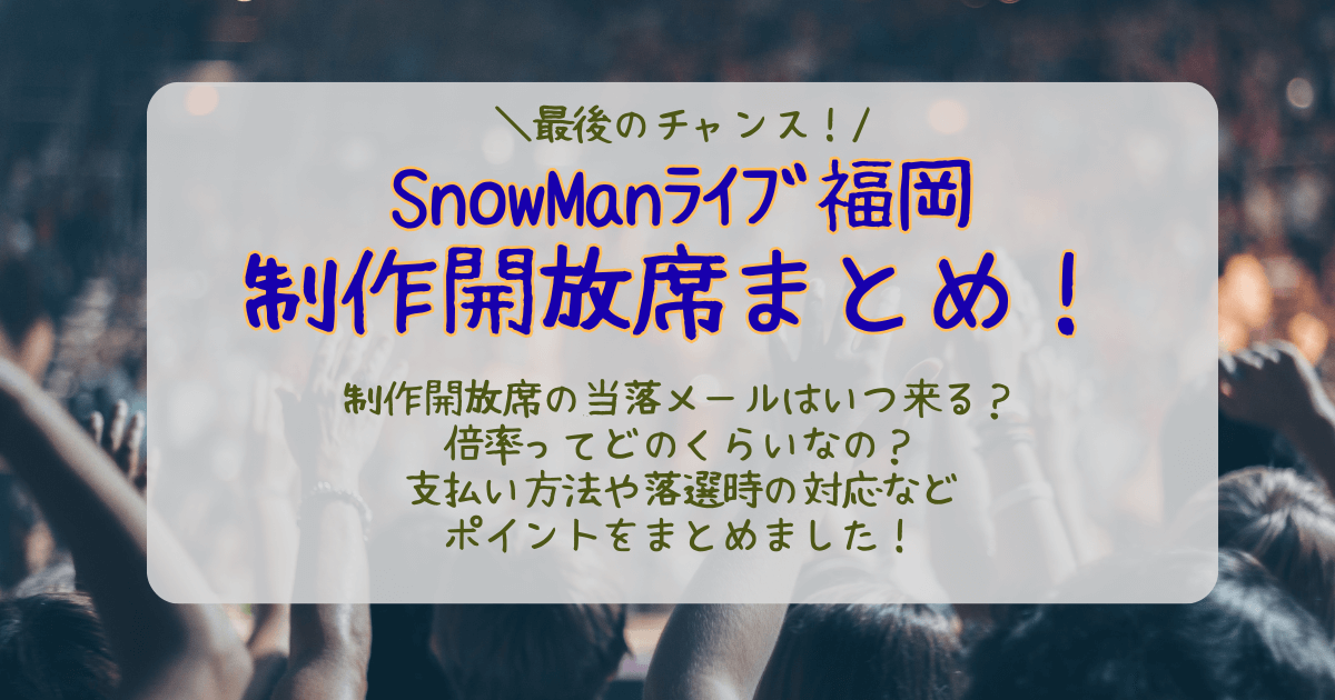 SnowMan　スノーマン　福岡　ライブ　制作開放席　倍率　当選確率　結果　いつ　何時　当落　通知　メール　未着　支払い方法　落選時　対応　どんな席　見切れ席