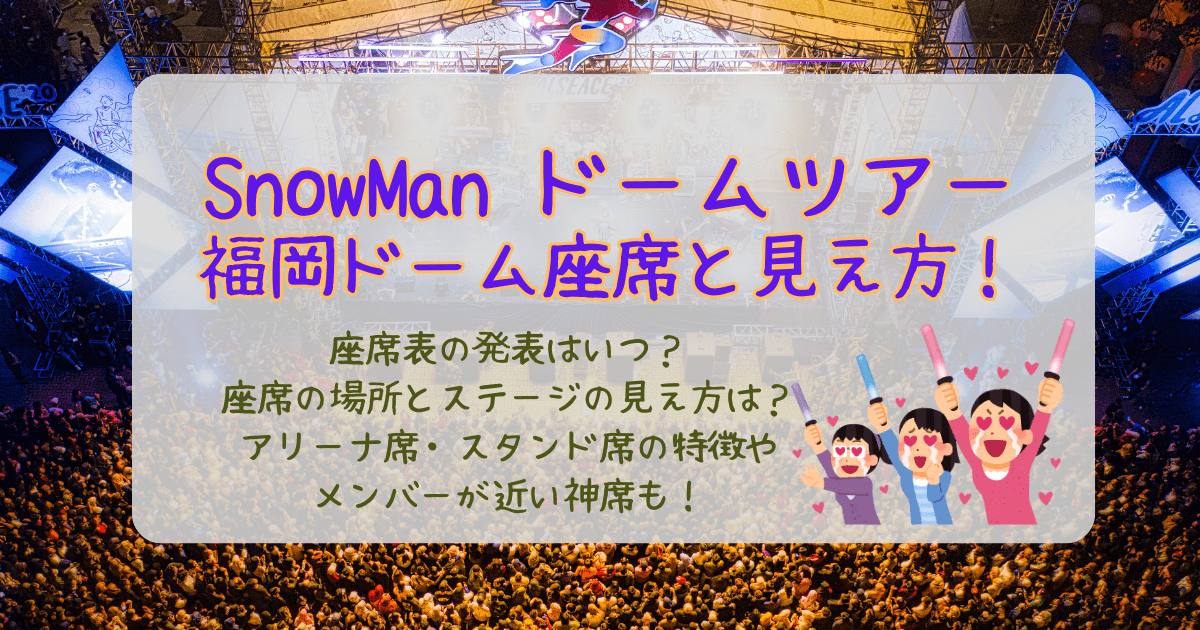 スノーマン　SnowMan　ドームツアー　ライブ　福岡ドーム　福岡みずほPaypayドーム　座席表　座席　見え方　アリーナ　スタンド　神席　近い席　いつわかる　発表いつ
