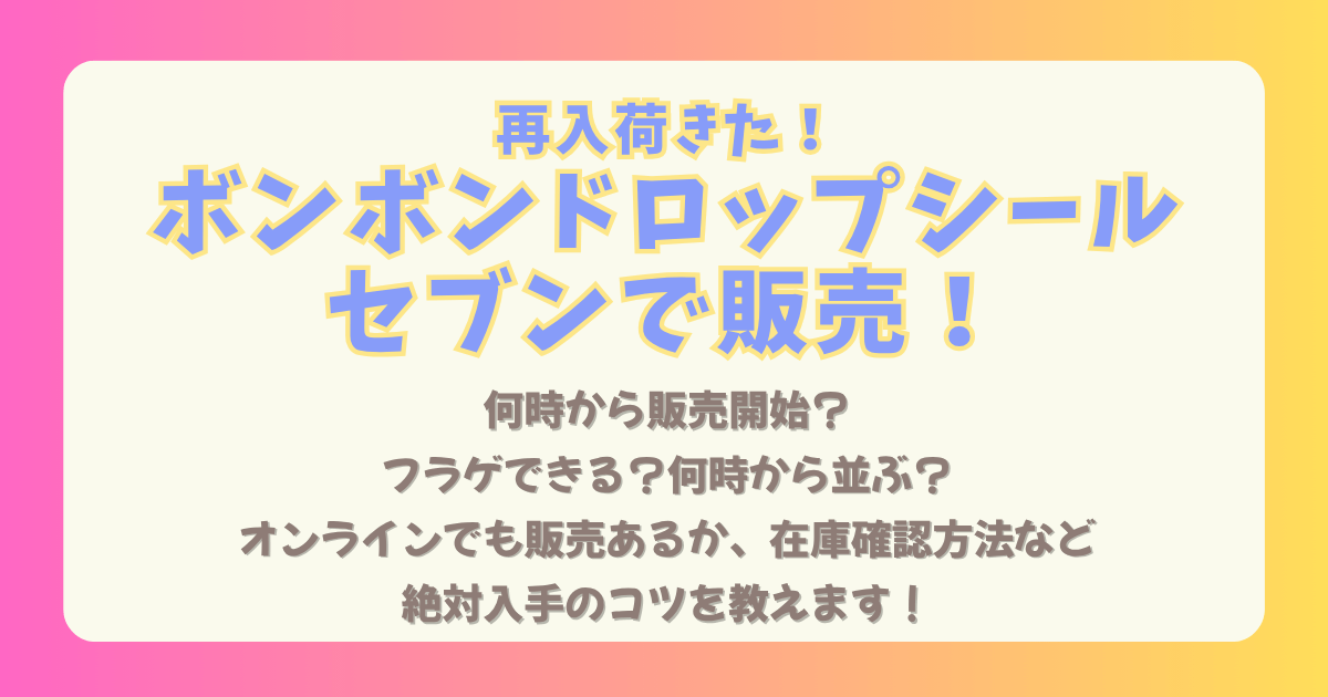 ボンボンドロップシール　再販　再入荷　セブン　セブンイレブン　何時から　並ぶ　フラゲ　いつから　買える　取扱店舗　在庫確認　オンライン　通販　セブンネット　入手のコツ　11月11日