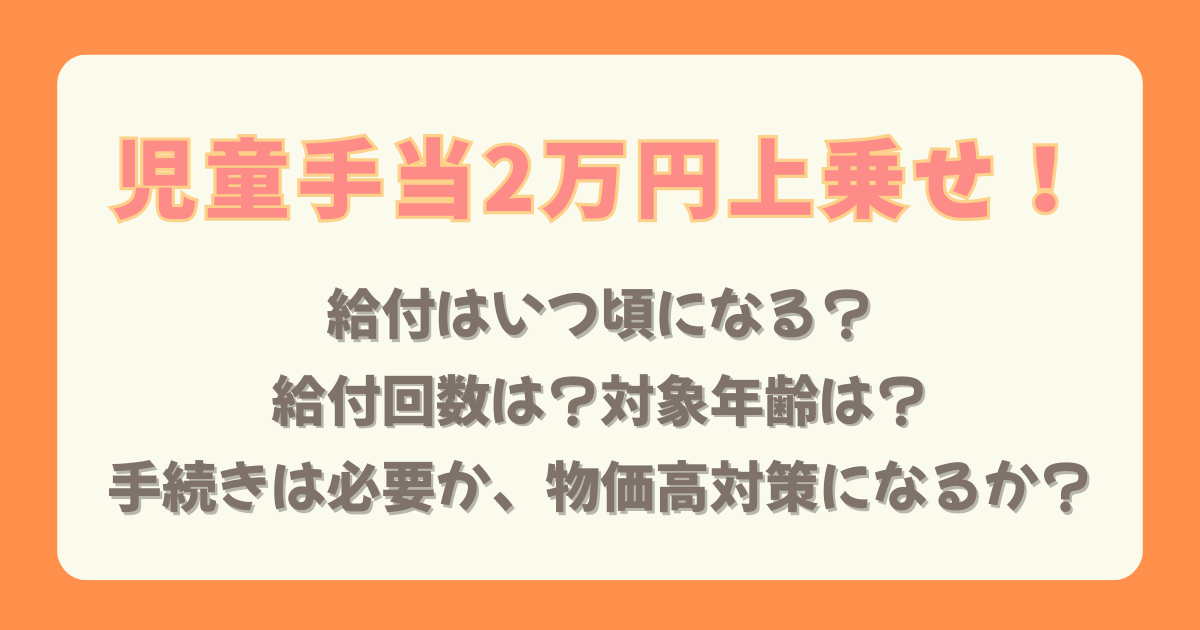 児童手当　子育て　給付金　2万円　上乗せ　いつから　いつ　給付回数　回数　年齢　対象　手続き　不要　物価高　対策　1回限り　子ども　何歳から　何歳まで
