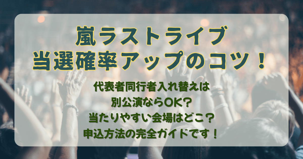 嵐　ライブ　ラストライブ　ツアー　当選確率アップ　同行者　入れ替え　代表者　別公演　NG　OK　ダメ　当たりやすい会場　公演　日程　申込方法　チケット　値段　申込期間　いつからいつまで　コツ