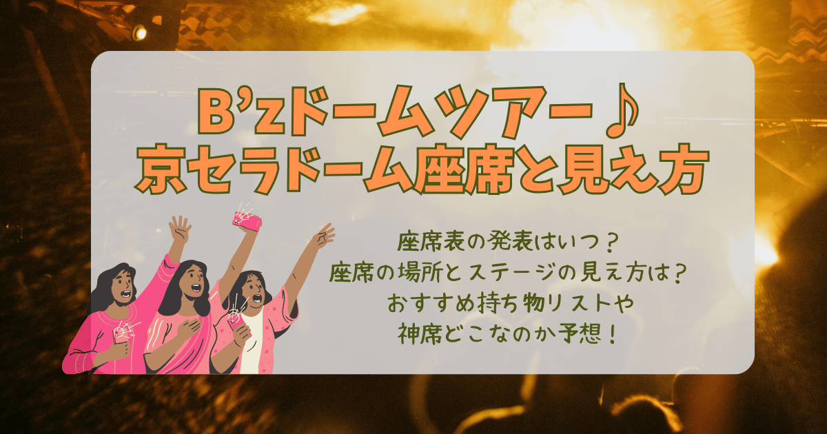 B'z　ビーズ　ライブ　ドームツアー　京セラドーム　大阪　座席表　座席番号　発表　いつ　場所　見え方　ステージ　アリーナ　スタンド　持ち物　双眼鏡　近い　遠い　良い席　神席　花道