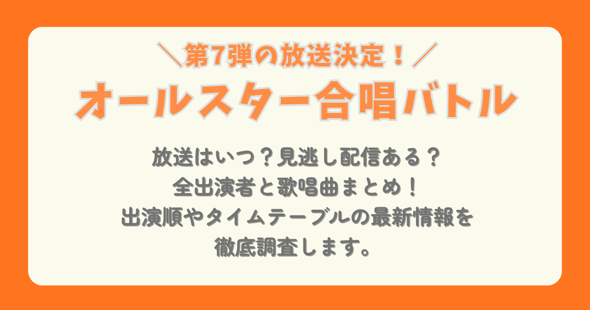 オールスター合唱バトル　第7弾　第7回　放送日程　放送時間　見逃し　配信　出演者　歌唱曲　出演順　タイムテーブル　いつわかる　最新　アイドル　演歌　芸人　ミュージカル　ものまね　何時に出る　何時