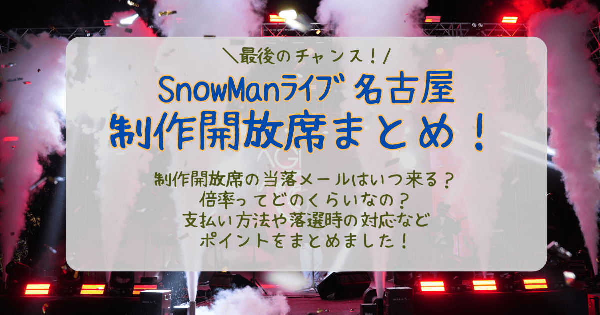 SnowMan　スノーマン　名古屋　バンテリンドーム　ライブ　制作開放席　倍率　当選確率　結果　いつ　何時　当落　通知　メール　未着　支払い方法　落選時　対応　どんな席　見切れ席