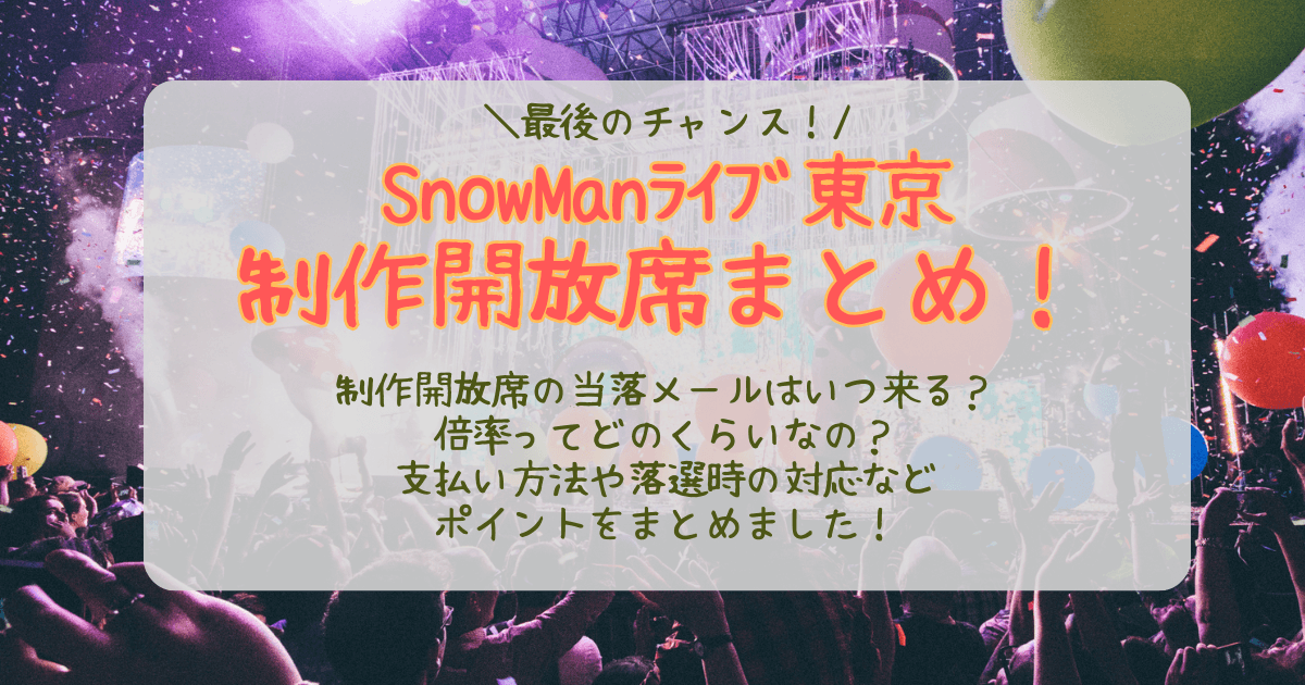 SnowMan　スノーマン　東京　東京ドーム　ライブ　制作開放席　倍率　当選確率　結果　いつ　何時　当落　通知　メール　未着　支払い方法　落選時　対応　どんな席　見切れ席