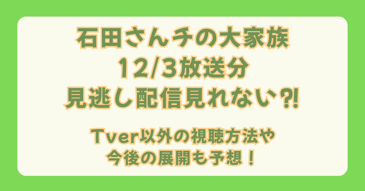 石田さんち　石田さんチ　石田さんチの大家族　12月3日　放送　見逃し　Tver　見れない　配信終了　追っかけ再生　Hulu　視聴方法　YouTube　再放送　再配信　今後の展開　