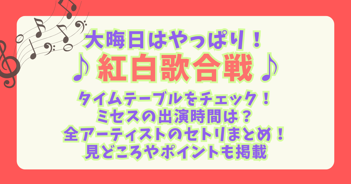 紅白歌合戦　NHK　セットリスト　タイムテーブル　タイテ　セトリ　ミセス　大森元貴 出演時間　いつ　全アーティスト　見どころ　ポイント　見逃し　司会者　放送時間　日程　大晦日　大トリ　