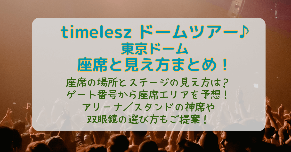 timelesz　タイムレス　ドームツアー　東京　東京ドーム　2026　ライブ　座席表　いつ　神席　見え方　場所　ステージ　天井席　アリーナ　スタンド　花道　トロッコ　双眼鏡　持ち物　ゲート番号　神席　エリア　倍率　　
