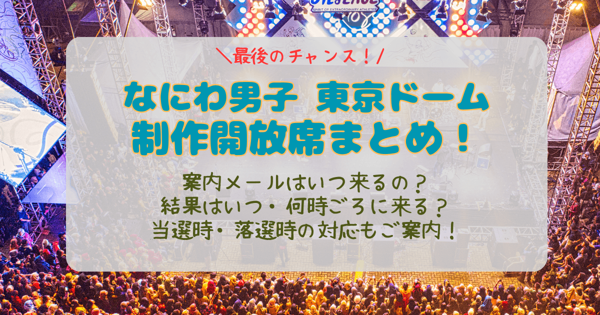 なにわ男子　東京ドーム　東京公演　ライブ　制作開放席　倍率　当選確率　結果　いつ　何時　当落　通知　メール　未着　支払い方法　落選時　対応　どんな席　見切れ席