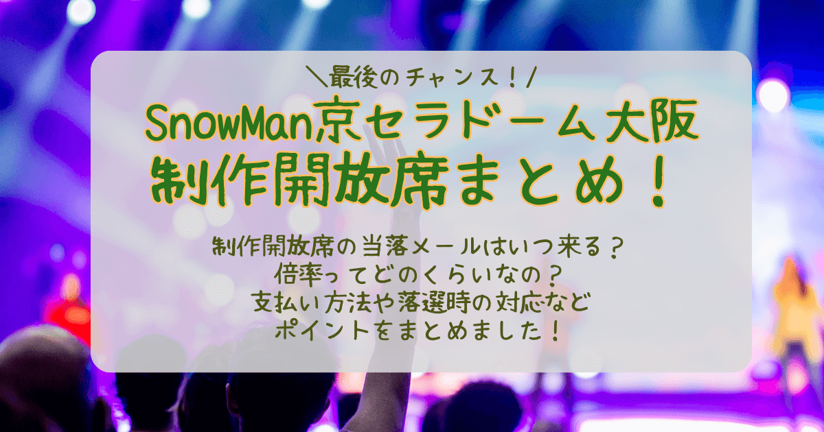 SnowMan　スノーマン　大阪　京セラドーム大阪　ライブ　制作開放席　倍率　当選確率　結果　いつ　何時　当落　通知　メール　未着　支払い方法　落選時　対応　どんな席　見切れ席