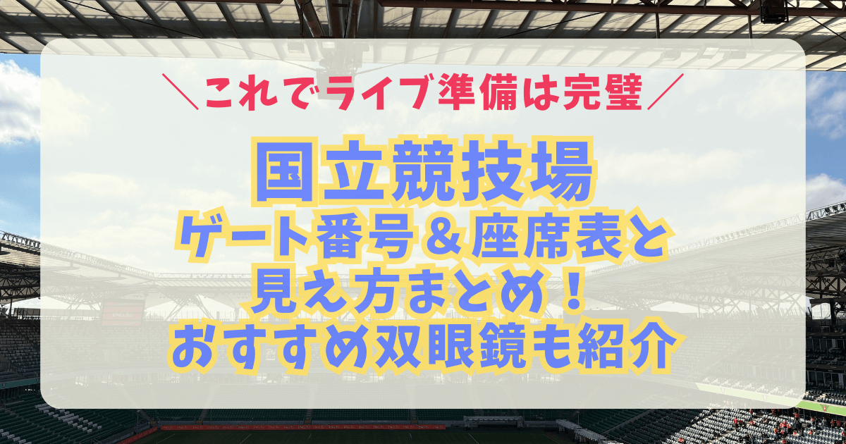 国立競技場　座席表　見え方　アリーナ　スタンド　階層　ステージまでの距離　収容人数　キャパ　駐車場　アクセス　双眼鏡　8倍　10倍　12倍　15倍　20倍　おすすめ　持ち物　ライブ　コンサート　席番号　ゲート番号　雨天　