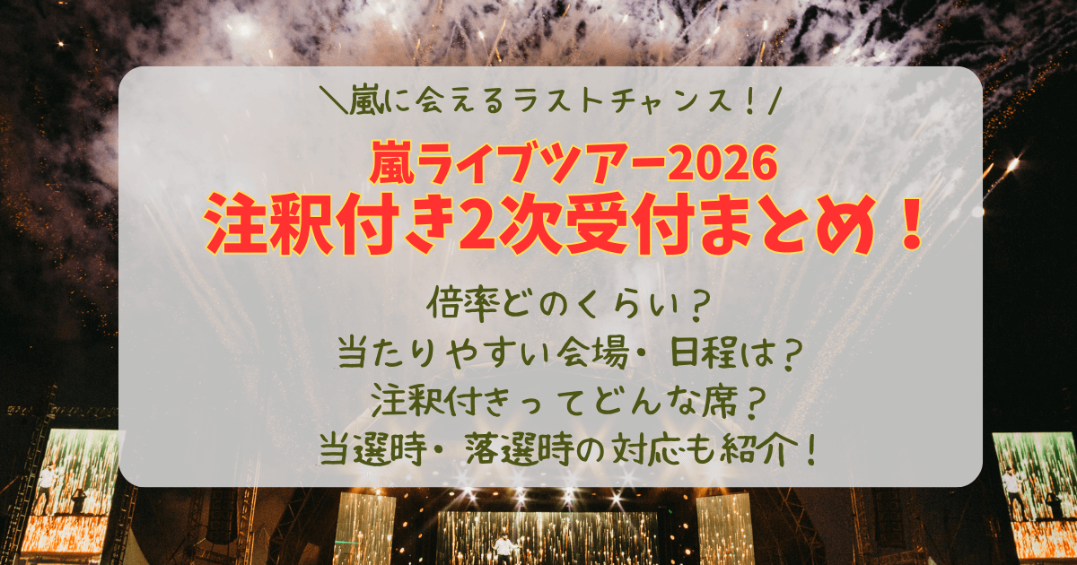 嵐　ライブ　ツアー　2026　注釈付き2次受付　注釈付き　2次受付　倍率　当たりやすい　会場　日程　いつから　いつまで　当落　結果　いつ　何時　どんな席　見切れ席　当選　落選　対応　当選者も応募できる?　不公平　FC　対応　重複当選　2回当選　不満　コツ　攻略　