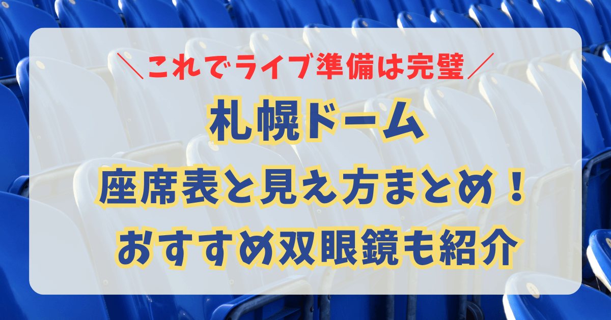 札幌ドーム　プレミストドーム　座席表　見え方　アリーナ　スタンド　ステージまでの距離　収容人数　駐車場　アクセス　双眼鏡　8倍　10倍　12倍　おすすめ　持ち物　ライブ　コンサート　席番号　