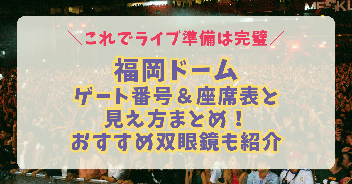 福岡ドーム　みずほpaypayドーム福岡　座席表　見え方　アリーナ　スタンド　バルコニー　ステージまでの距離　収容人数　駐車場　アクセス　双眼鏡　8倍　10倍　12倍　おすすめ　持ち物　ライブ　コンサート　席番号　ゲート番号　