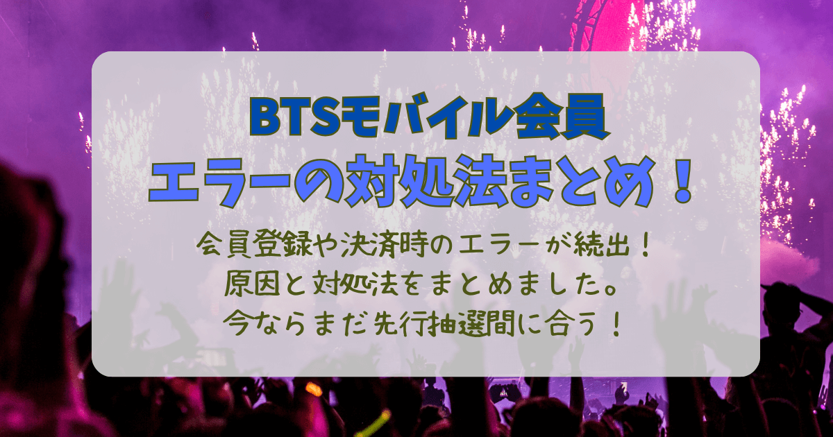 BTS　モバイル会員　登録　決済　エラー　対処法　原因　キャッシュ削除　先行　間に合う　問い合わせ　至急　クレカ　記録　ワールドツアー　先行抽選　締切間近