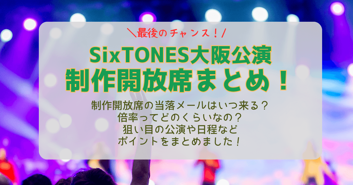 SixTONES　ストーンズ　大阪公演　大阪城ホール　ライブ　制作開放席　倍率　当選確率　結果　いつ　何時　当落　通知　メール　未着　支払い方法　落選時　対応　どんな席　見切れ席　当選確率　当たりやすい　日程　公演　狙い目　倍率低い　　