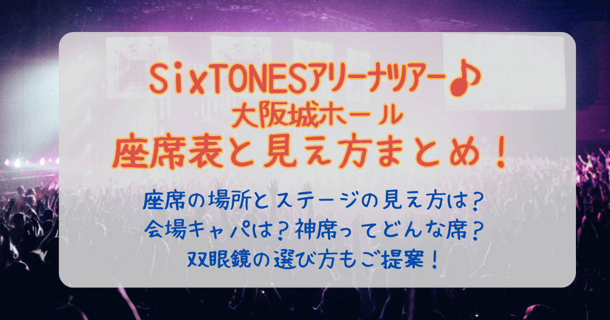 SixTONES　ストーンズ　大阪　大阪城ホール　2026　ライブ　座席表　いつ　神席　見え方　場所　ステージ　エリア　花道　トロッコ　双眼鏡　持ち物　レイアウト　会場　キャパ　神席　エリア　倍率　アリーナ　スタンド　ブロック　